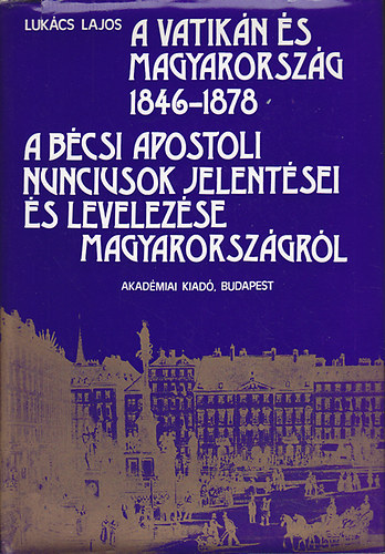 Lukcs Lajos - a Vatikn s Magyarorszg 1846-1878 (A Bcsi apostoli nunciusok jelentsei s levelezse Magyarorszgrl)