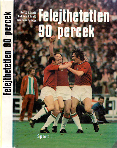 Rejtő-Lukács-Szepesi - Felejthetetlen 90 percek (A magyar labdarúgó-válogatott 477 mérkőzése) (Második, javított és bővített kidás)