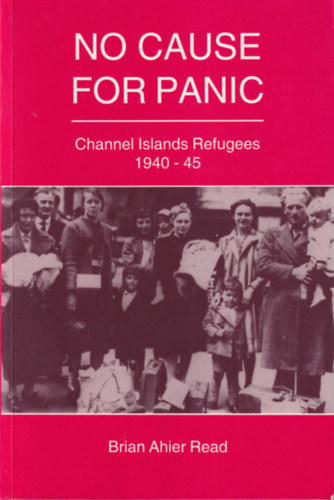 Brian Ahier Read - No cause for panic - Channel Islands Refugees 1940-45 ( Nincs ok a pánikra : Csatorna-szigeteki menekültek 1940-45 )