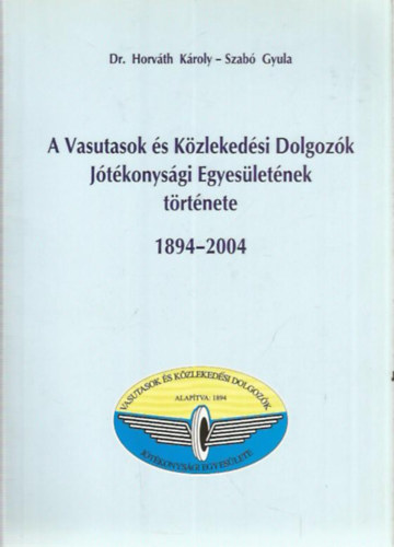 Dr. Horvth Kroly - Szab Gyula - A Vasutasok s Kzlekedsi Dolgozk Jtkonysgi Egyesletnek trtnete (1894 - 2004)