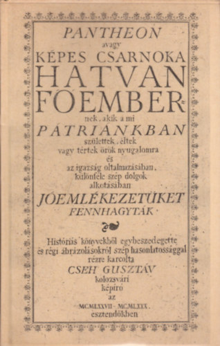 Cseh Guszt�v - Pantheon (avagy k�pes csarnoka hatvan f�embernek, akik a mi p�tri�nkban sz�lettek, �ltek vagy t�rtek �r�k nyugalomra �s az igazs�g oltalmaz�s�ban, k�l�nf�le sz�p dolgok alkot�s�ban j�eml�kezet�ket fennhagyt�k)- reprint