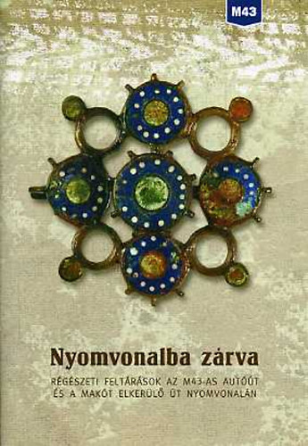 Balogh Csilla (szerk.) - Nyomvonalba zárva. Régészeti feltárások az M43-as autóút és a Makót...