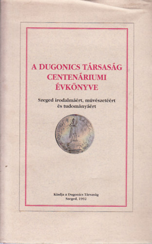 B�tyai Jen� - A Dugonics T�rsas�g centen�riumi �vk�nyve (Szeged irodalm��rt, m�v�szet��rt �s tudom�ny��rt)