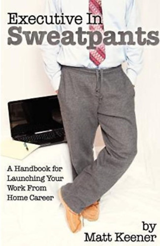 Matt Keener - Executive in Sweatpants: A Handbook for Launching Your Work from Home Career
