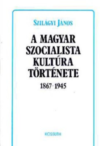 Szilgyi Jnos - A magyar szocialista kultra trtnete 1867-1945