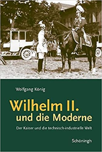 Wolfgang Knig - Wilhelm II. und die Moderne: Der Kaiser und die technisch-industrielle Welt (II. Vilmos s a modern kor)