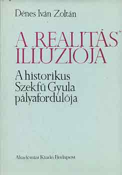 D�nes Iv�n Zolt�n - A "realit�s" ill�zi�ja (a historikus Szekf� Gyula p�lyafordul�ja)