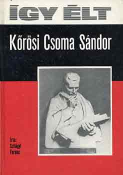 Szilágyi Ferenc - Így élt Kőrösi Csoma Sándor