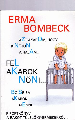 Erma Bombeck - Azt akarom, hogy kin�j�n a hajam...fel akarok n�ni.....Boise-ba akarok menni - Riportk�nyv a r�kot t�l�l� gyermekekr�l
