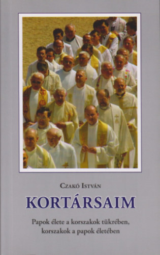 Czakó István - Kortársaim - Papok élete a korszakok tükrében, korszakok a papok életében
