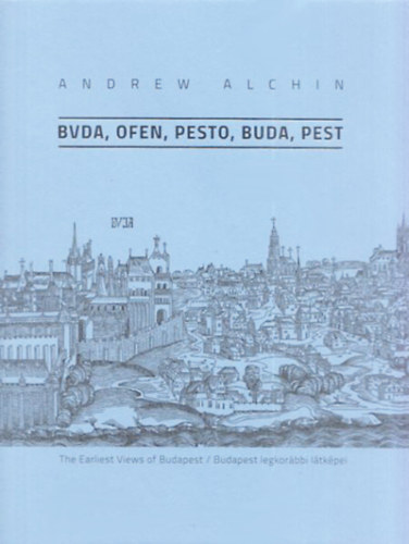 Andrew Alchin - Bvda, Ofen, Pesto, Buda, Pest - The Earliest Views of Budapest / Budapest legkorbbi ltkpei
