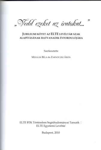 Mihalik Béla; Zarnóczki Áron - "Vedd ezeket az iratokat..." Jubileumi kötet az ELTE Levéltár Szak alapításának hatvanadik évfordulójára