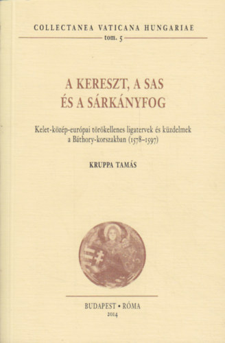 Kruppa Tams - A kereszt, a sas s a srknyfog - Kelet-kzp-eurpai trkellenes ligatervek s kzdelmek a Bthory-korszakban (1578-1597)