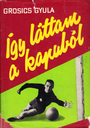 Grosics Gyula feljegyzsei alapjn; rta Maros Lszl - gy lttam a kapubl