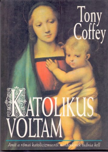 Tony Coffey - Katolikus voltam (Amit a római katolicizmusról mindenkinek tudnia kell)