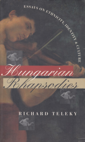 Richard Teleky - Hungarian Rhapsodies (Essays on Ethnicity, Identity, and Culture)