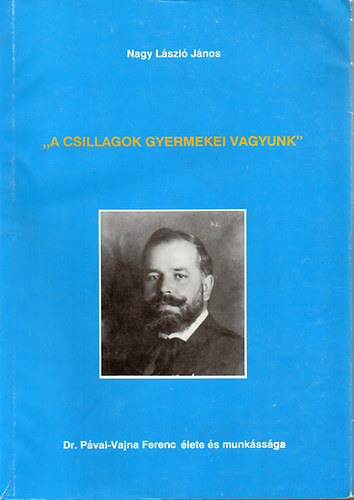 Nagy Lszl Jnos - "A csillagok gyermekei vagyunk"-dr.Pvai-Vajna Ferenc lete s munkssga