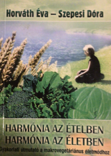 Horv�th �va; Szepesi D�ra - Harm�nia az �telben - Harm�nia az �letben (Gyakorlati �tmutat� a makroveget�ri�nus �letm�dhoz - Gy�gyhat�s� receptek)