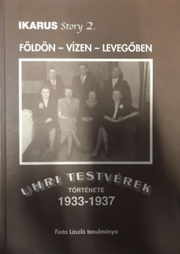 Finta L�szl� - F�ld�n - v�zen - leveg�ben: Uhri testv�rek t�rt�nete 1933-1937-ig (IKARUS story 2.)