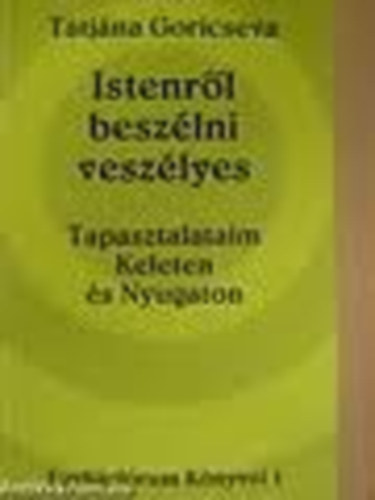 Tatj�na Goricseva - Istenr�l besz�lni vesz�lyes: Tapasztalataim Keleten �s Nyugaton
