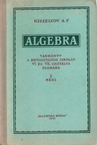 Kiszelyov A.P. - Algebra - tanknyv a htosztlyos iskolk VI. s VII. osztlya szmra I.rsz