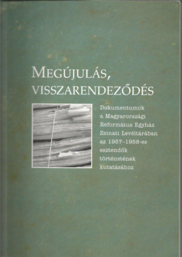 Dr. Horvth Erzsbet szerk. - Megjuls, visszarendezds Dokumentumok a Magyarorszgi Reformtus Egyhz Zsinati Levltrban az 1957-1958-es esztendk trtnetnek kutatshoz