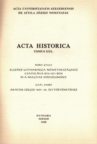 M�rei Gyula - Elsz�sz-Lotharingia N�metorsz�ghoz csatol�sa 1870-1871-ban �s a magyar k�zv�lem�ny - Ga�l Endre: Adatok Szeged 1859-60. �vi t�rt�net�hez - Acta Historica Tomus XXX.