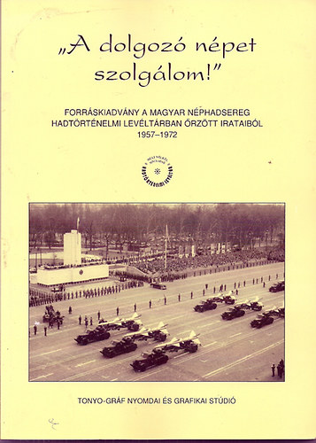Dr. Szijj Joln szerk. - " A Dolgoz npet szolglom" Forrskiadvny a Magyar Nphadsereg hadtrtnelmi levltrban rztt irataibl 1957-1962
