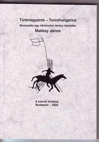 Makkay János - Türkmagyarok-Turcohungarica Bevezetés egy történelmi tévtan tételeibe