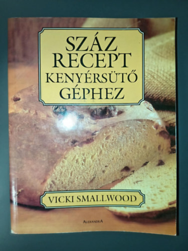 Vicki Smallwood - Száz recept kenyérsütő géphez - édes kenyerek, sütemények, zsemlék, cipók, ropogtatnivalók