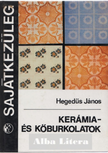 Hegeds Jnos - Kermia- s kburkolatok Kermia padlburkolatok ksztse, Elkszt munkk, Padlburkol lapok leraksa hagyomnyos mdon, Rgi burkolatok feljtsa Padlburkolatok hzagolsa, Kermia falburkoaltok ksztse, Kburk