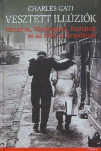 Charles Gati - Vesztett ill�zi�k  -  Moszkva, Washington, Budapest �s az 1956-os forradalom