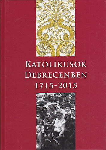 Takcs Jzsef  (szerk.) - Katolikusok Debrecenben 1715-2015