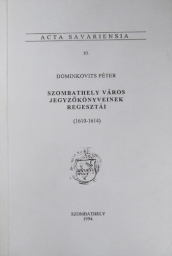 Dominkovits Péter - Szombathely város jegyzőkönyveinek regesztái (1610-1614) Acta Savariensia 10.