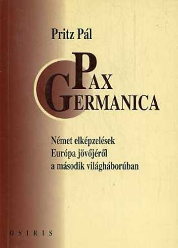 Pritz Pl - Pax Germanica - Nmet elkpzelsek Eurpa jvjrl a msodik vilghborban