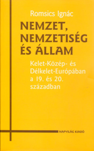 Romsics Ignác - Nemzet, nemzetiség és állam (Kelet-Közép- és Délkelet-Európában a 19. és 20. században)