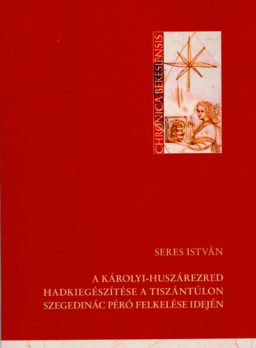 Seres Istvn - A Krolyi-huszrezred hadkiegsztse a Tiszntlon Szegedinc Pr felkelse idejn