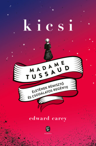 Edward Carey - Kicsi. Madame Tussaus �let�nek r�miszt� �s csod�latos reg�nye