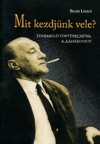 Béládi László - Mit kezdjünk vele? - Továbbélő történelmünk: A "kádárizmus"