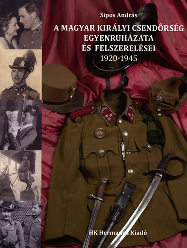 Sipos Andr�s - A Magyar Kir�lyi Csend�rs�g egyenruh�zata �s felszerel�sei 1920-1945