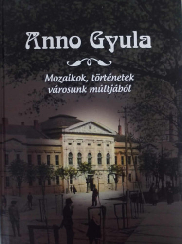 H�jja Julianna Erika - Erd�sz �d�m  (szerk.) - Anno Gyula Mozaikok, t�rt�netek v�rosunk m�ltj�b�l