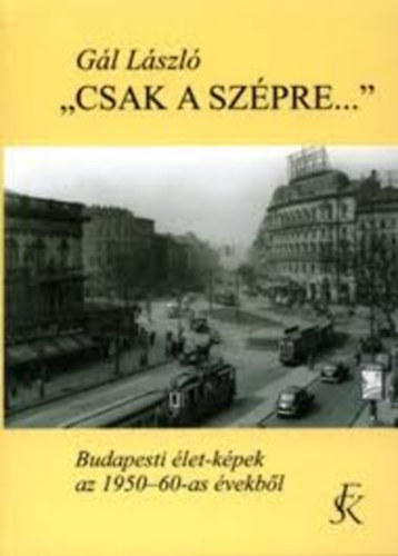 G�l L�szl� - ,, Csak a sz�pre...'' (Budapesti �let-k�pek az 1950-60-as �vekb�l)