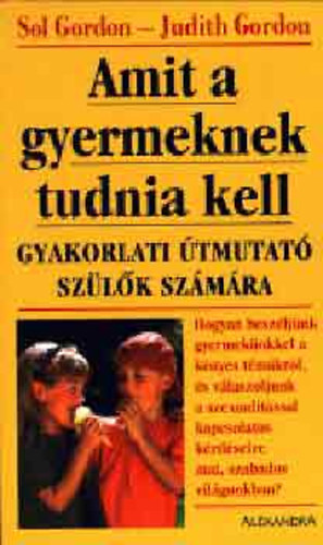 SZERZ Sol Gordon Judith Gordon - Amit a gyermeknek tudnia kell GYAKORLATI TMUTAT SZLK SZMRA - HOGYAN BESZLJNK GYERMEKNKKEL A KNYES TMKRL, S VLASZOLJUNK A SZEXUALITSSAL KAPCSOLATOS KRDSEIRE MAI, SZABADOS VILGUNKBAN?