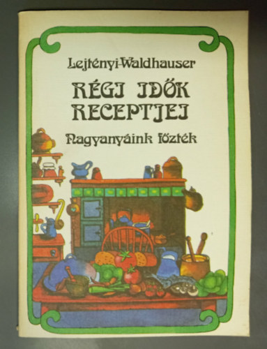 Waldhauser György, Dr. Márkus Lászlóné Lejtényi Éva (szerk.) - Régi idők receptjei - Nagyanyáink főzték (A sütés-főzés alapfogalmai, Levesek, Előételek, Egytálételek, Gombás- Kukoricás ételek, Húsok, Szárnyasok, Halak, Saláták, Mártások, Pástétomok, Tészták, Befőzés, Hasznos tanácsok