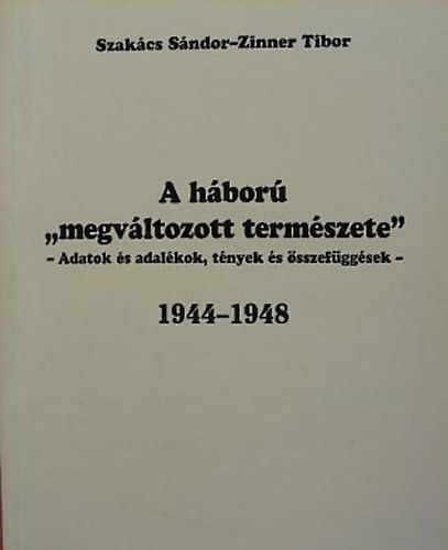 Szakács Sándor; Zinner Tibor - A háború ,,megváltozott természete" Adatok, adalékok, tények és összefüggések 1944-1948