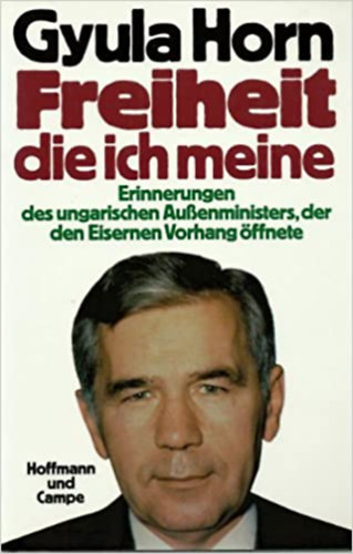 Gyula Horn - Freiheit die ich meine - Erinnerungen des ungarischen Aussenministers, der den Eisernen Vorhang öffnete.