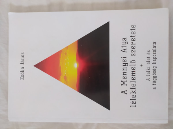 Zs�ka J�nos - A Mennyei Atya l�lkfelemel� szeretete + A lelki �let �s a f�gg�s�g kapcsolata