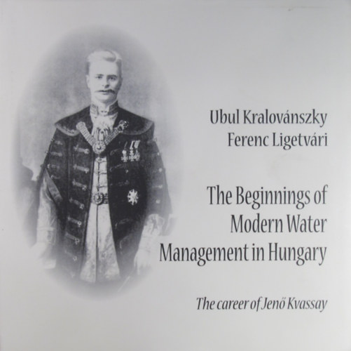 Ubul Kralov�nszky - Ferenc Ligetv�ri - The Beginnings of Modern Water Management in Hungary. The Career of Jen� Kvassay