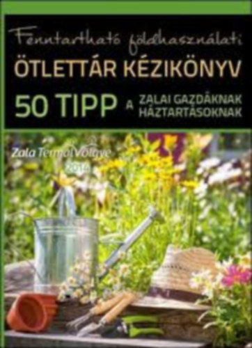 Fenntarthat� f�ldhaszn�lati �tlett�r k�zik�nyv: 50 tipp a zalai gazd�knak, h�ztart�soknak