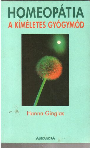 Hanna Ginglas - Homeopátia A kíméletes gyógymód (Mit kell tudni a homeopátiáról? / A homeopatikus kezelés / Homeopatikus kezelési módok ábécéje / A homeopátia új útjai)